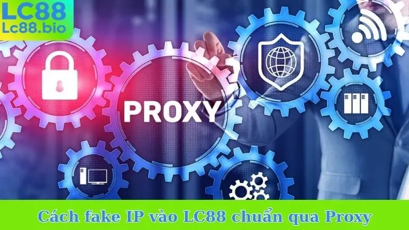 Cách fake IP vào LC88 chuẩn qua Proxy